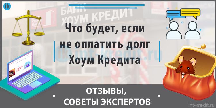 Если не платить кредит Хоум Кредит банку (не плачу, нечем платить) - Что будет, Что делать, Отзывы